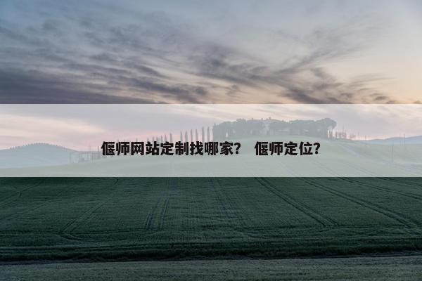 偃师网站定制找哪家？ 偃师定位？
