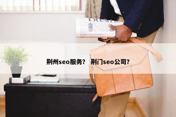 荆州seo服务？ 荆门seo公司？