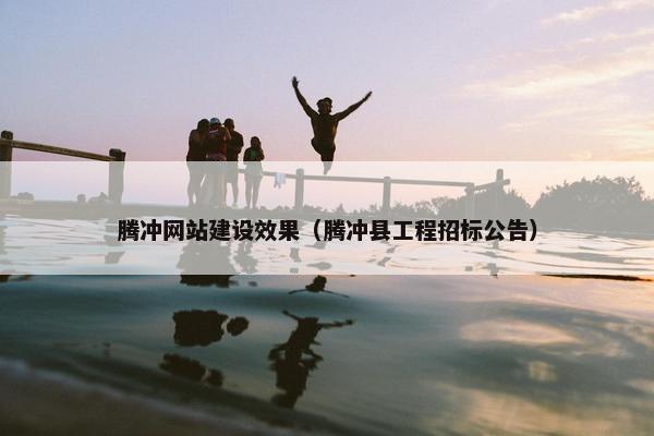 腾冲网站建设效果（腾冲县工程招标公告）
