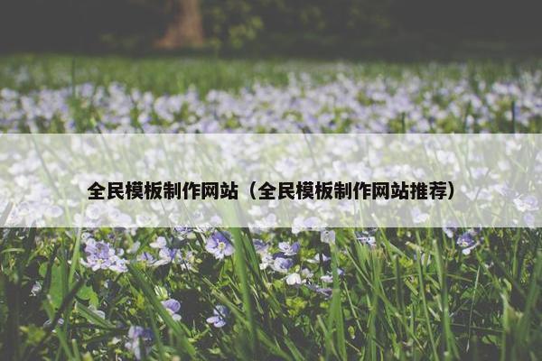 全民模板制作网站（全民模板制作网站推荐）