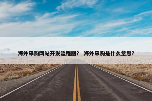 海外采购网站开发流程图？ 海外采购是什么意思？