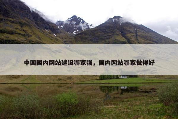 中国国内网站建设哪家强，国内网站哪家做得好