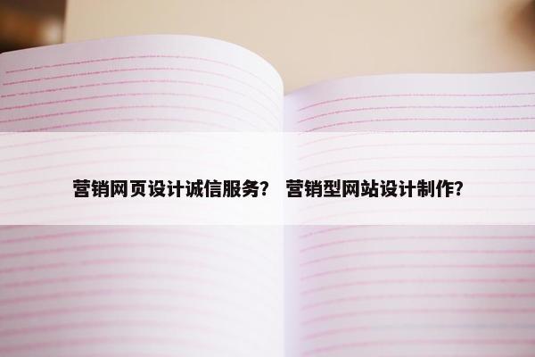 营销网页设计诚信服务？ 营销型网站设计制作？