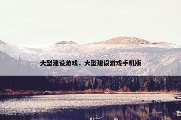 大型建设游戏，大型建设游戏手机版