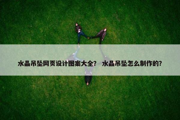水晶吊坠网页设计图案大全？ 水晶吊坠怎么制作的？
