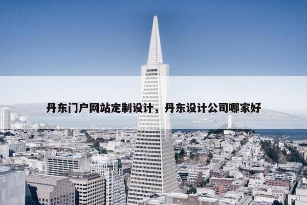 丹东门户网站定制设计，丹东设计公司哪家好