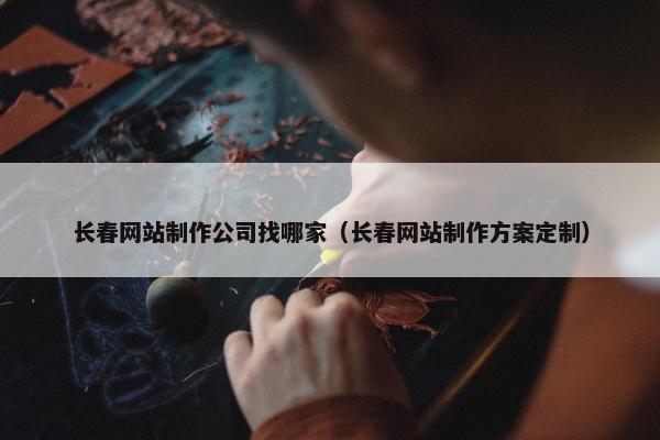 长春网站制作公司找哪家（长春网站制作方案定制）