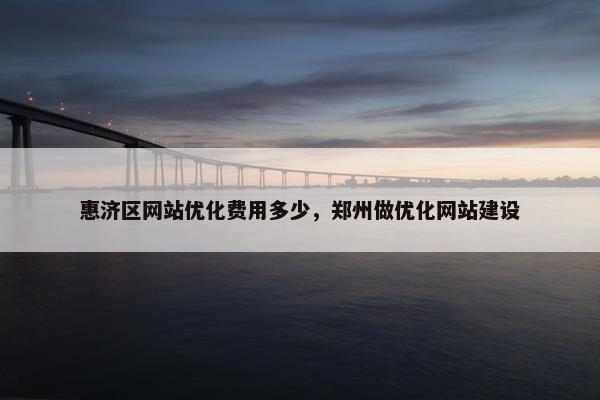 惠济区网站优化费用多少，郑州做优化网站建设