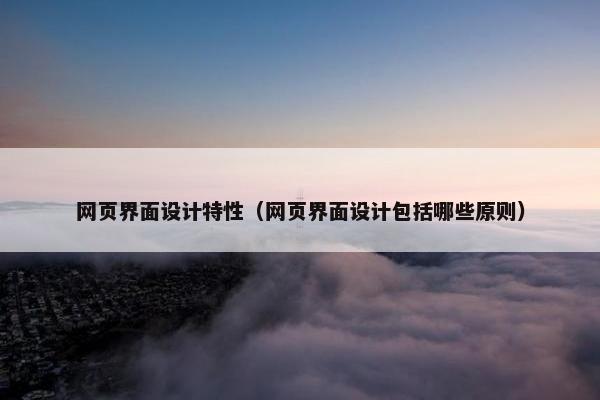 网页界面设计特性（网页界面设计包括哪些原则）