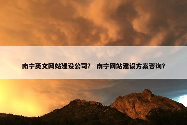 南宁英文网站建设公司？ 南宁网站建设方案咨询？