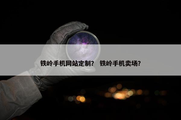 铁岭手机网站定制？ 铁岭手机卖场？