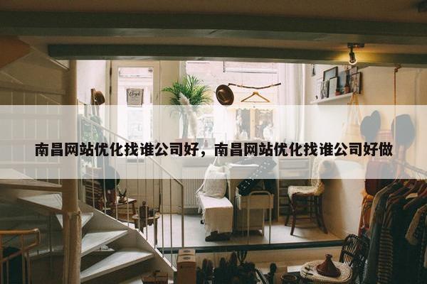 南昌网站优化找谁公司好，南昌网站优化找谁公司好做