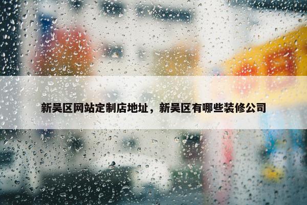 新吴区网站定制店地址，新吴区有哪些装修公司