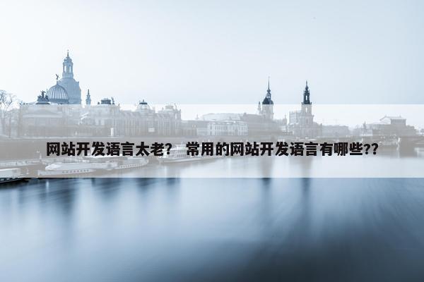 网站开发语言太老？ 常用的网站开发语言有哪些?？