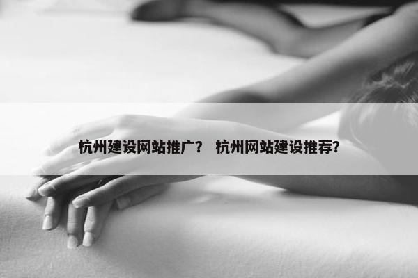 杭州建设网站推广？ 杭州网站建设推荐？