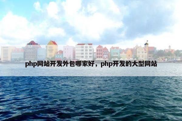 php网站开发外包哪家好，php开发的大型网站