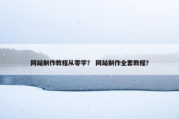 网站制作教程从零学？ 网站制作全套教程？