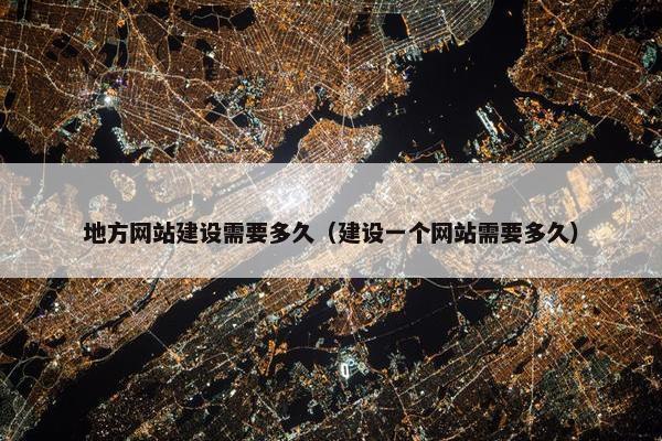 地方网站建设需要多久（建设一个网站需要多久）