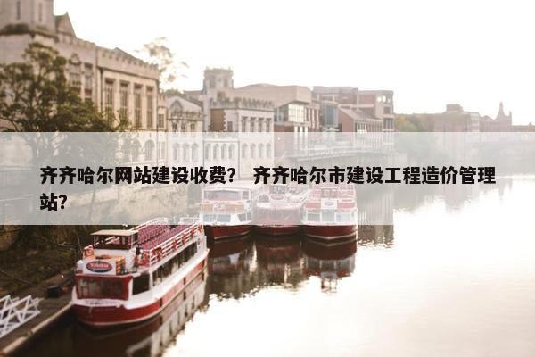 齐齐哈尔网站建设收费？ 齐齐哈尔市建设工程造价管理站？