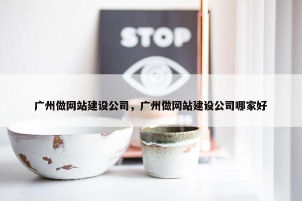 广州做网站建设公司，广州做网站建设公司哪家好