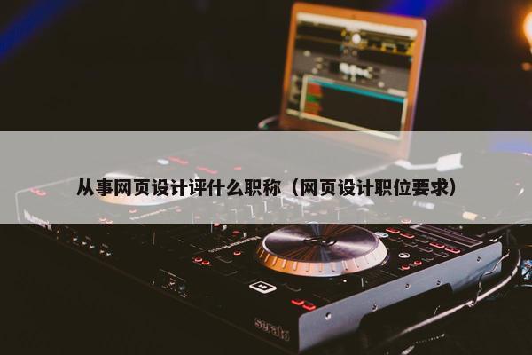从事网页设计评什么职称（网页设计职位要求）