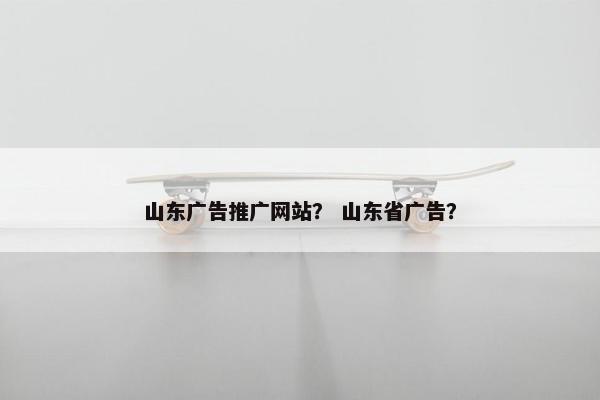 山东广告推广网站？ 山东省广告？