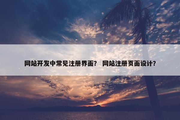 网站开发中常见注册界面？ 网站注册页面设计？
