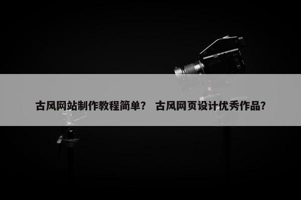古风网站制作教程简单？ 古风网页设计优秀作品？