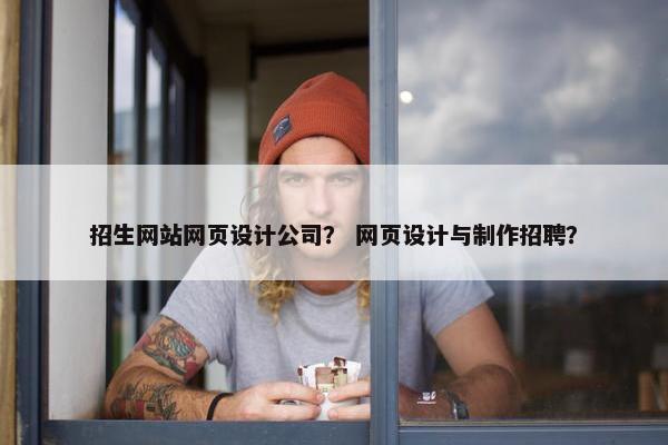 招生网站网页设计公司？ 网页设计与制作招聘？