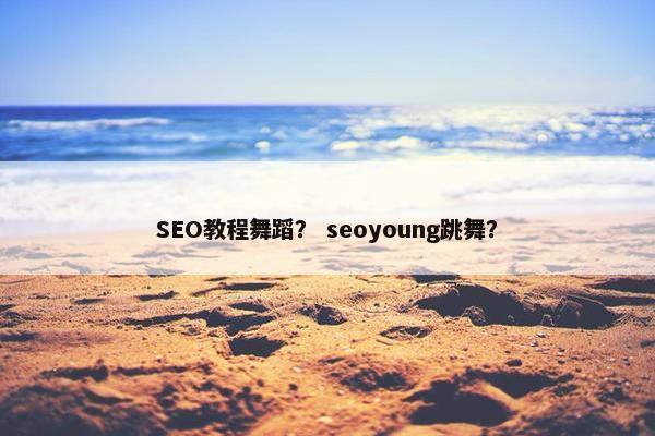 SEO教程舞蹈？ seoyoung跳舞？
