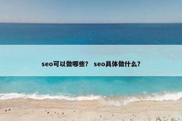 seo可以做哪些？ seo具体做什么？