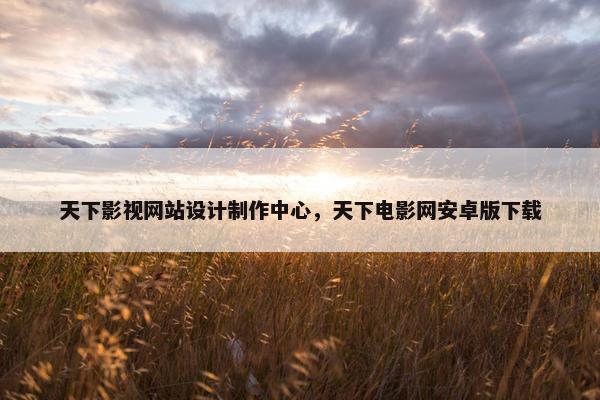 天下影视网站设计制作中心，天下电影网安卓版下载