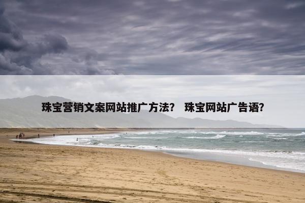 珠宝营销文案网站推广方法？ 珠宝网站广告语？