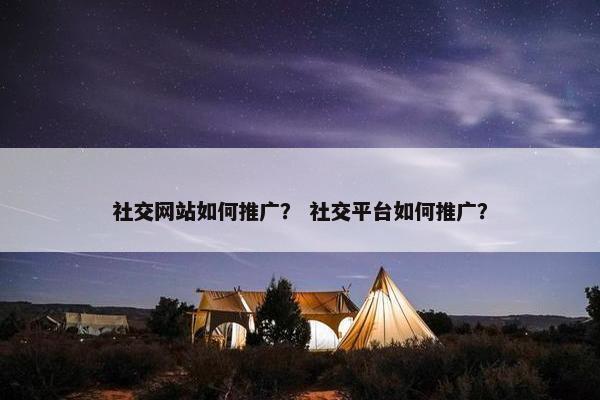 社交网站如何推广？ 社交平台如何推广？