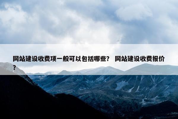 网站建设收费项一般可以包括哪些？ 网站建设收费报价？