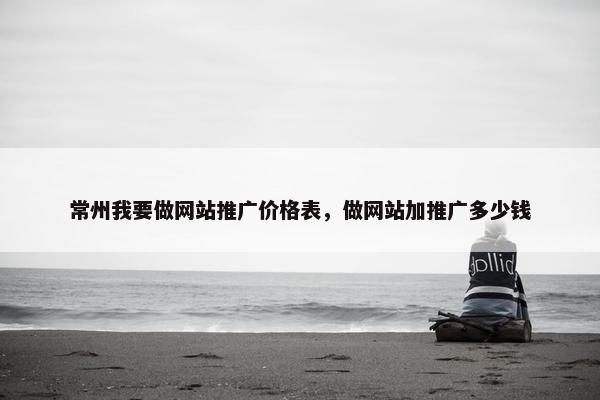 常州我要做网站推广价格表，做网站加推广多少钱