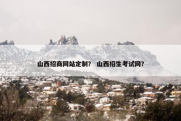 山西招商网站定制？ 山西招生考试网？