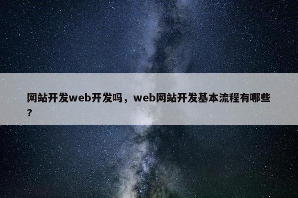 网站开发web开发吗，web网站开发基本流程有哪些?