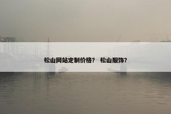 松山网站定制价格？ 松山服饰？