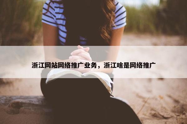 浙江网站网络推广业务，浙江啥是网络推广