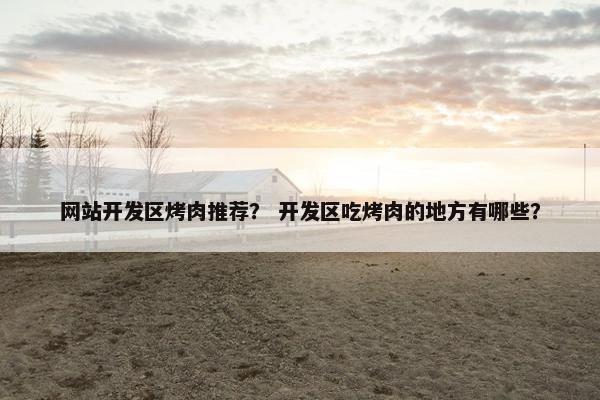 网站开发区烤肉推荐？ 开发区吃烤肉的地方有哪些？