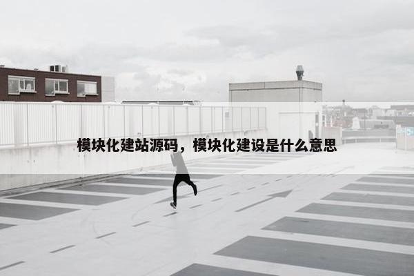 模块化建站源码，模块化建设是什么意思