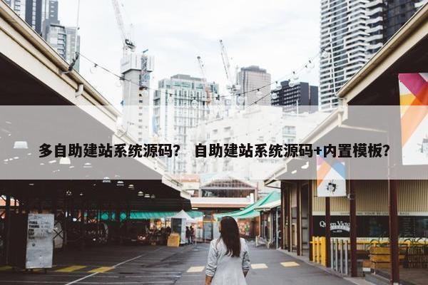 多自助建站系统源码？ 自助建站系统源码+内置模板？