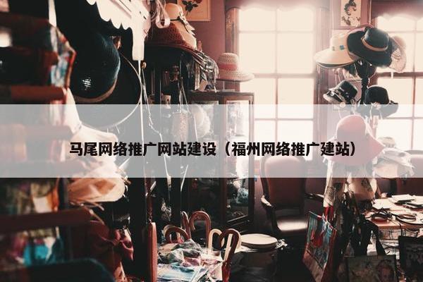 马尾网络推广网站建设（福州网络推广建站）