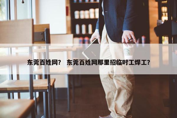 东莞百姓网？ 东莞百姓网那里招临时工焊工？