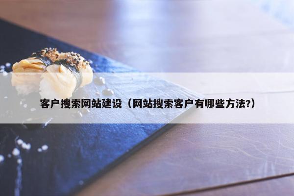 客户搜索网站建设（网站搜索客户有哪些方法?）