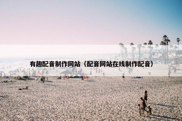 有趣配音制作网站（配音网站在线制作配音）