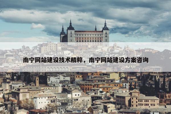 南宁网站建设技术精粹，南宁网站建设方案咨询