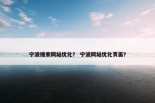 宁波搜索网站优化？ 宁波网站优化页面？