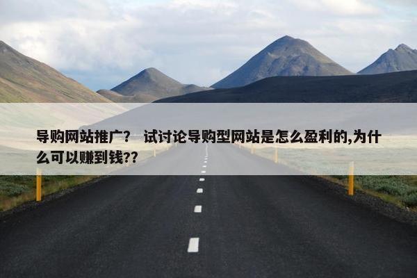 导购网站推广？ 试讨论导购型网站是怎么盈利的,为什么可以赚到钱?？